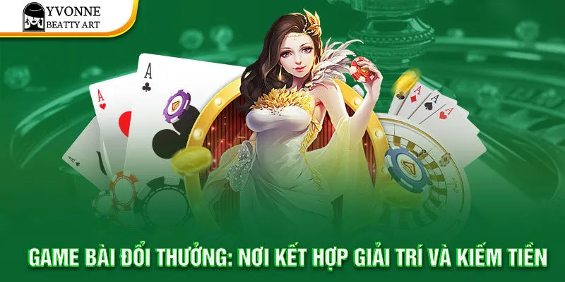 Game bài đổi thưởng: nơi kết hợp giải trí và kiếm tiền